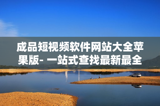 成品短视频软件网站大全苹果版- 一站式查找最新最全的苹果短视频制作软件及平台