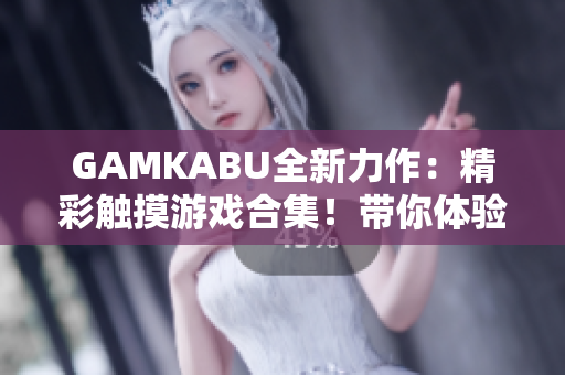 GAMKABU全新力作：精彩触摸游戏合集！带你体验全新游戏体验