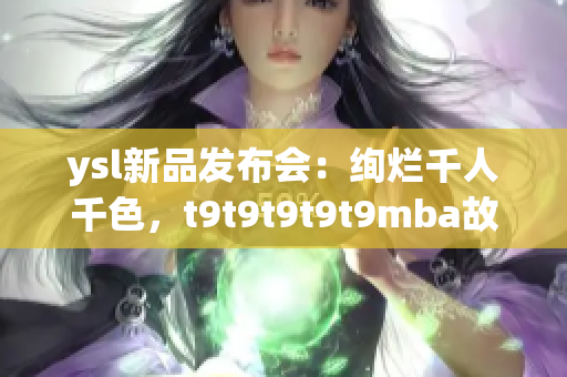 ysl新品发布会：绚烂千人千色，t9t9t9t9t9mba故事深度揭秘