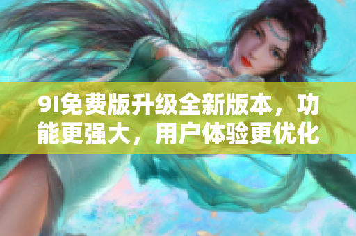 9I免费版升级全新版本，功能更强大，用户体验更优化