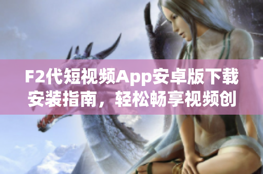 F2代短视频App安卓版下载安装指南，轻松畅享视频创作新体验