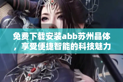 免费下载安装abb苏州晶体，享受便捷智能的科技魅力