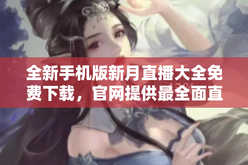 全新手机版新月直播大全免费下载，官网提供最全面直播资源，精彩内容一手掌握