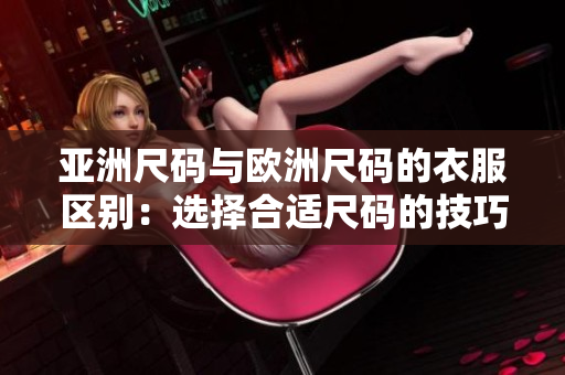 亚洲尺码与欧洲尺码的衣服区别：选择合适尺码的技巧和注意事项