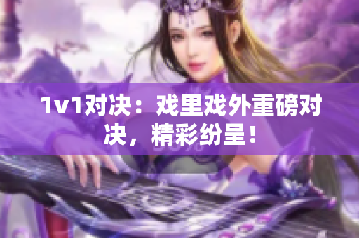 1v1对决：戏里戏外重磅对决，精彩纷呈！