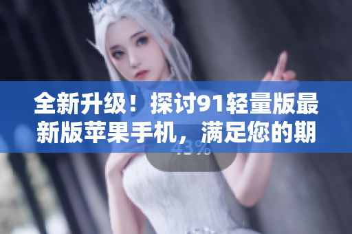 全新升级！探讨91轻量版最新版苹果手机，满足您的期待