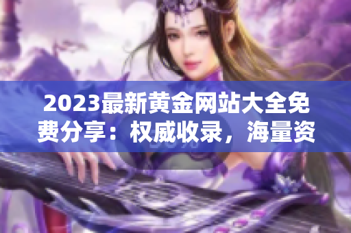 2023最新黄金网站大全免费分享：权威收录，海量资源，一站式满足您的黄金需求