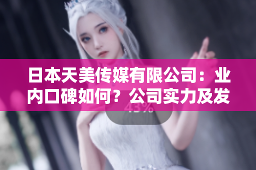 日本天美传媒有限公司：业内口碑如何？公司实力及发展前景分析