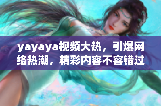 yayaya视频大热，引爆网络热潮，精彩内容不容错过，细节揭秘，惊喜连连