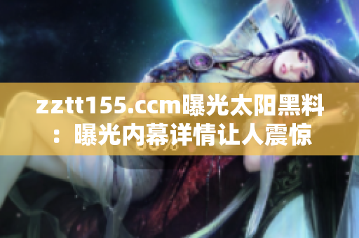 zztt155.ccm曝光太阳黑料：曝光内幕详情让人震惊