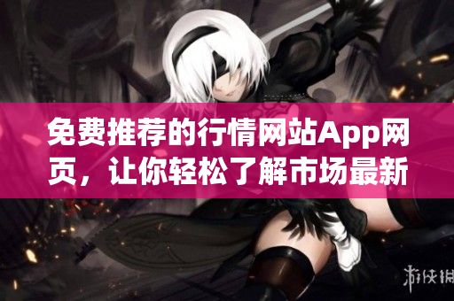 免费推荐的行情网站App网页，让你轻松了解市场最新动态