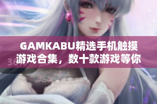 GAMKABU精选手机触摸游戏合集，数十款游戏等你体验，玩转触摸世界