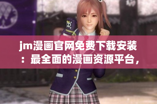 jm漫画官网免费下载安装：最全面的漫画资源平台，轻松畅享您的漫画世界
