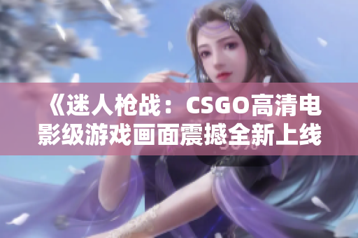 《迷人枪战：CSGO高清电影级游戏画面震撼全新上线，让你身临其境》