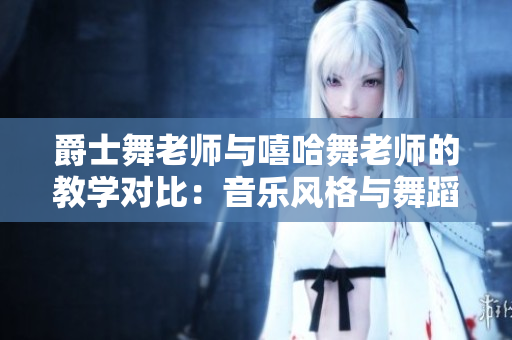爵士舞老师与嘻哈舞老师的教学对比：音乐风格与舞蹈风格的碰撞