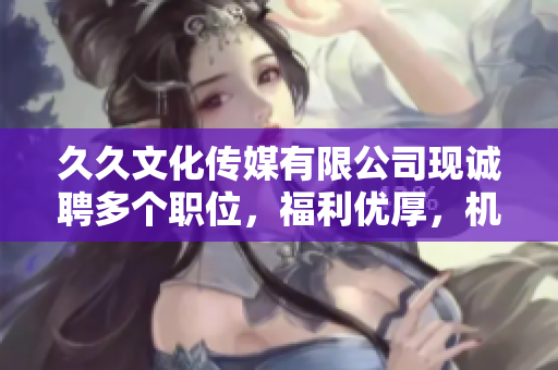 久久文化传媒有限公司现诚聘多个职位，福利优厚，机会难得！