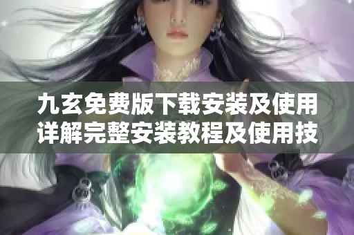 九玄免费版下载安装及使用详解完整安装教程及使用技巧分享