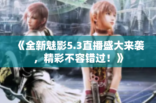 《全新魅影5.3直播盛大来袭，精彩不容错过！》