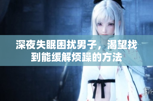 深夜失眠困扰男子，渴望找到能缓解烦躁的方法