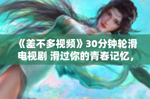 《差不多视频》30分钟轮滑电视剧 滑过你的青春记忆，重温那段快乐时光