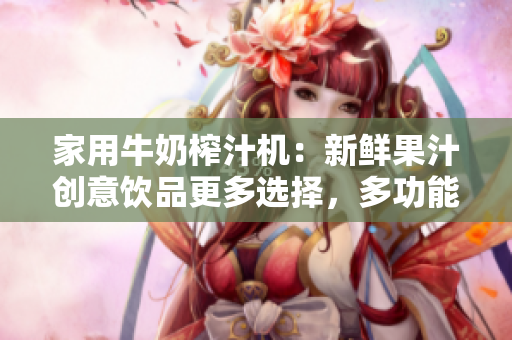 家用牛奶榨汁机：新鲜果汁创意饮品更多选择，多功能健康生活小帮手