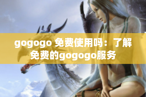 gogogo 免费使用吗：了解免费的gogogo服务