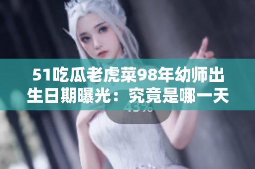 51吃瓜老虎菜98年幼师出生日期曝光：究竟是哪一天呢？