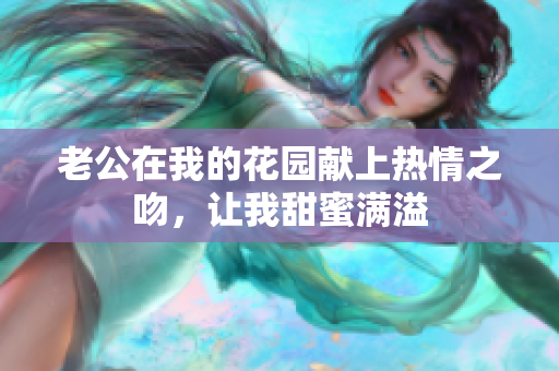 老公在我的花园献上热情之吻，让我甜蜜满溢