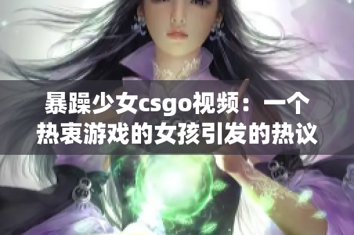 暴躁少女csgo视频：一个热衷游戏的女孩引发的热议