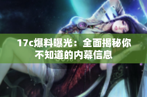 17c爆料曝光：全面揭秘你不知道的内幕信息