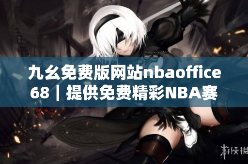 九幺免费版网站nbaoffice68｜提供免费精彩NBA赛事直播与资讯