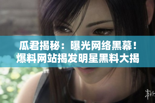 瓜君揭秘：曝光网络黑幕！爆料网站揭发明星黑料大揭露、网曝独家内幕！