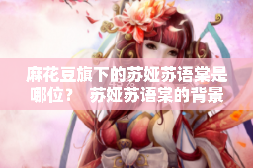 麻花豆旗下的苏娅苏语棠是哪位？  苏娅苏语棠的背景介绍