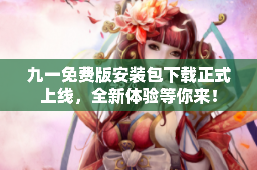 九一免费版安装包下载正式上线，全新体验等你来！