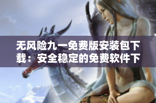 无风险九一免费版安装包下载：安全稳定的免费软件下载福利