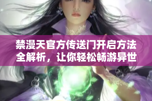 禁漫天官方传送门开启方法全解析，让你轻松畅游异世界