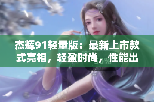 杰辉91轻量版：最新上市款式亮相，轻盈时尚，性能出色