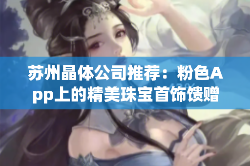 苏州晶体公司推荐：粉色App上的精美珠宝首饰馈赠