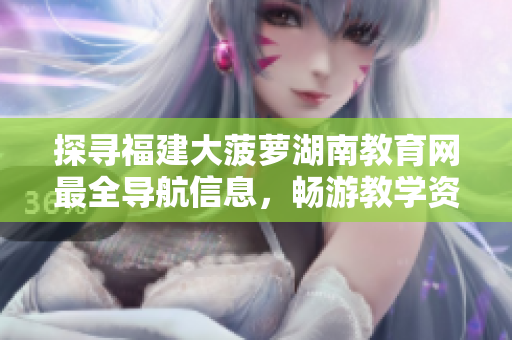 探寻福建大菠萝湖南教育网最全导航信息，畅游教学资源海洋