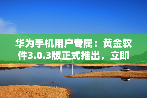华为手机用户专属：黄金软件3.0.3版正式推出，立即体验下载！