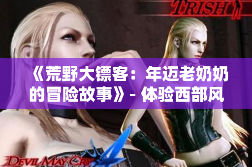 《荒野大镖客：年迈老奶奶的冒险故事》- 体验西部风情，探秘老年角色的惊险旅程