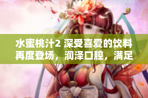 水蜜桃汁2 深受喜爱的饮料再度登场，润泽口腔，满足口感。