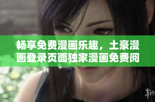 畅享免费漫画乐趣，土豪漫画登录页面独家漫画免费阅读通道
