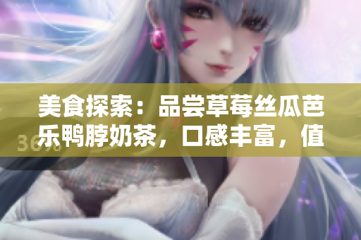 美食探索：品尝草莓丝瓜芭乐鸭脖奶茶，口感丰富，值得一试