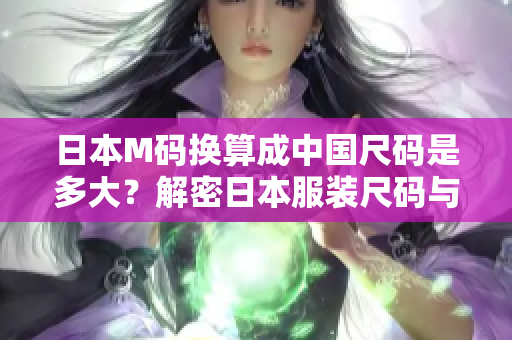 日本M码换算成中国尺码是多大？解密日本服装尺码与国际标准，助你选购合身服装