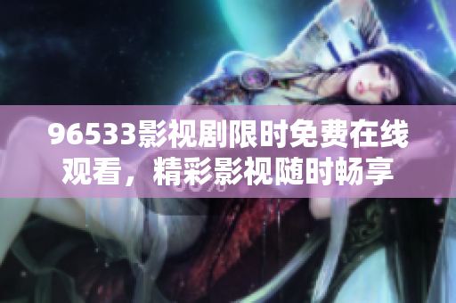 96533影视剧限时免费在线观看，精彩影视随时畅享