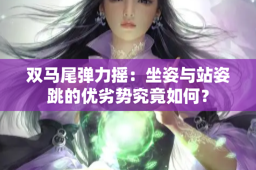双马尾弹力摇：坐姿与站姿跳的优劣势究竟如何？