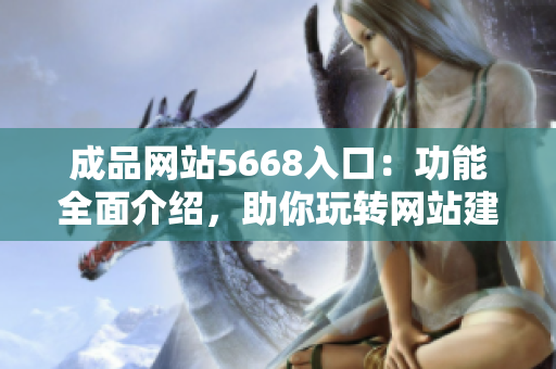 成品网站5668入口：功能全面介绍，助你玩转网站建设