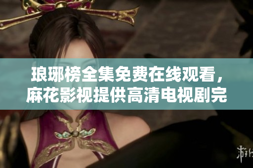 琅琊榜全集免费在线观看，麻花影视提供高清电视剧完整版，精彩剧情尽情回味！