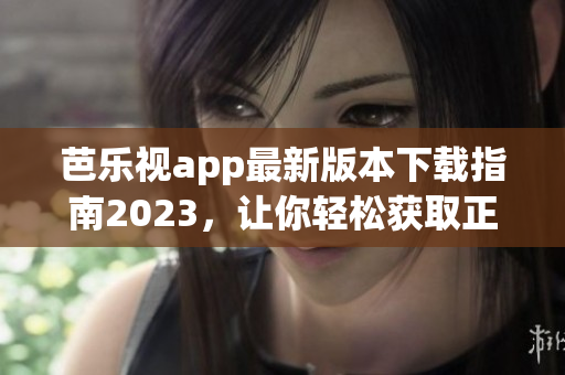 芭乐视app最新版本下载指南2023，让你轻松获取正版应用程序